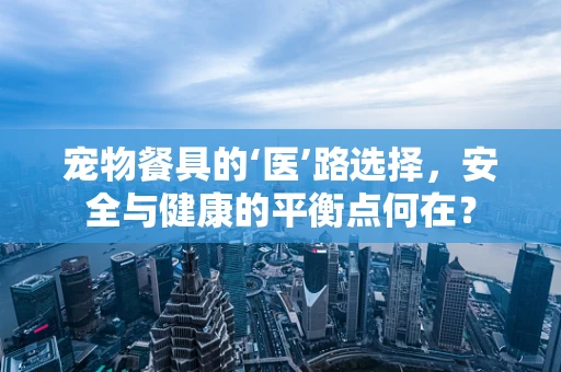 宠物餐具的‘医’路选择，安全与健康的平衡点何在？