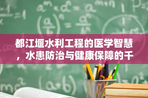 都江堰水利工程的医学智慧，水患防治与健康保障的千年启示