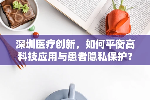 深圳医疗创新，如何平衡高科技应用与患者隐私保护？