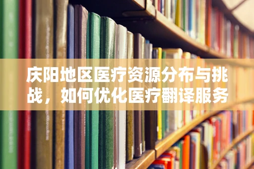 庆阳地区医疗资源分布与挑战，如何优化医疗翻译服务？