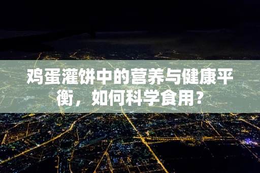 鸡蛋灌饼中的营养与健康平衡，如何科学食用？