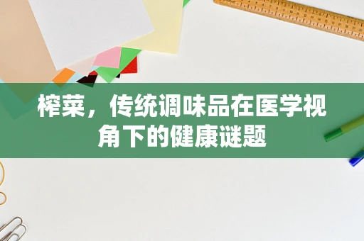 榨菜，传统调味品在医学视角下的健康谜题