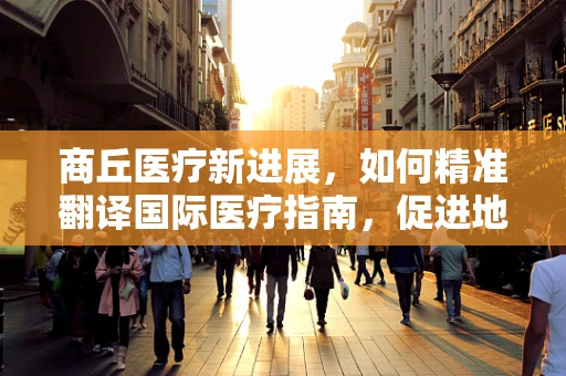 商丘医疗新进展，如何精准翻译国际医疗指南，促进地方医疗水平提升？