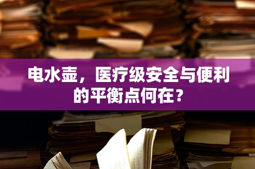 电水壶，医疗级安全与便利的平衡点何在？