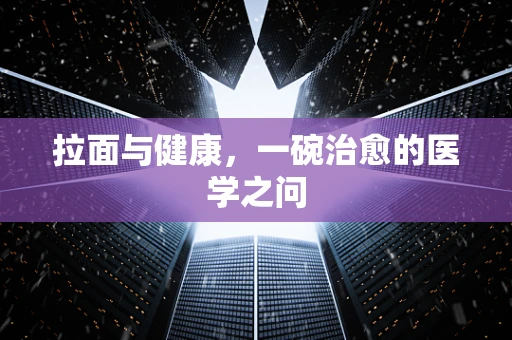 拉面与健康，一碗治愈的医学之问