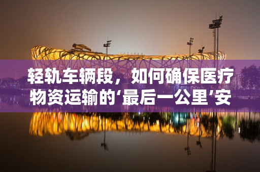 轻轨车辆段，如何确保医疗物资运输的‘最后一公里’安全无虞？