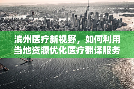 滨州医疗新视野，如何利用当地资源优化医疗翻译服务？