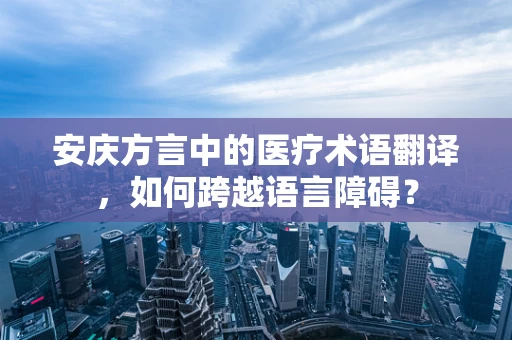 安庆方言中的医疗术语翻译，如何跨越语言障碍？