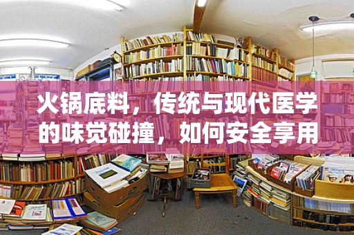 火锅底料，传统与现代医学的味觉碰撞，如何安全享用？
