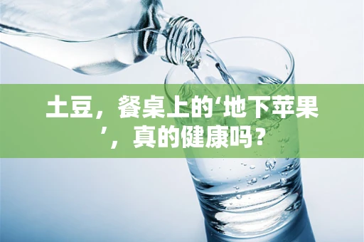 土豆，餐桌上的‘地下苹果’，真的健康吗？