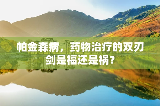 帕金森病，药物治疗的双刃剑是福还是祸？