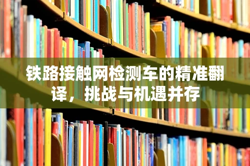 铁路接触网检测车的精准翻译，挑战与机遇并存