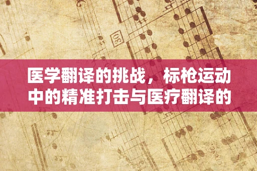 医学翻译的挑战，标枪运动中的精准打击与医疗翻译的字斟句酌