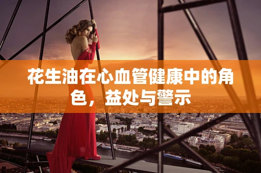 花生油在心血管健康中的角色，益处与警示