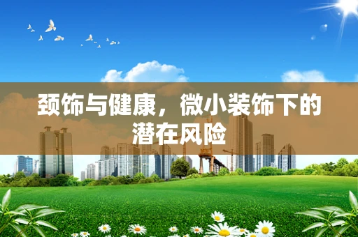 颈饰与健康，微小装饰下的潜在风险