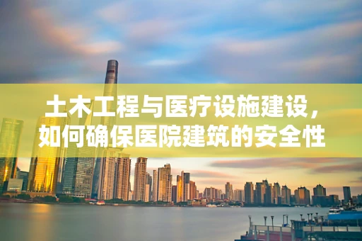 土木工程与医疗设施建设，如何确保医院建筑的安全性与耐久性？