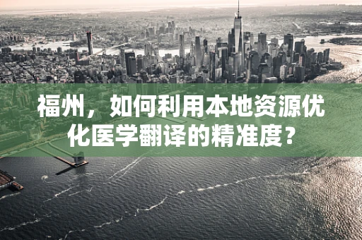 福州，如何利用本地资源优化医学翻译的精准度？