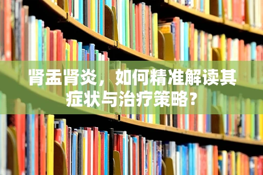 肾盂肾炎，如何精准解读其症状与治疗策略？