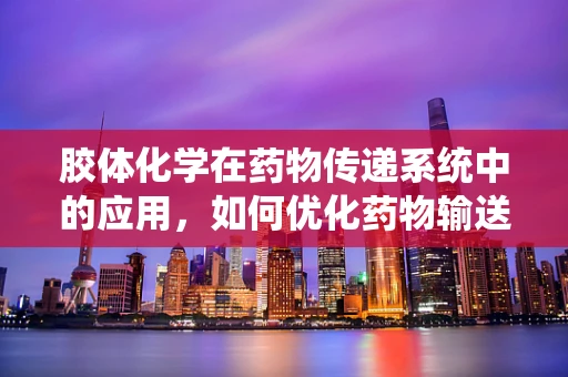 胶体化学在药物传递系统中的应用，如何优化药物输送的‘胶体’艺术？
