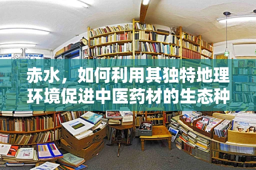 赤水，如何利用其独特地理环境促进中医药材的生态种植？