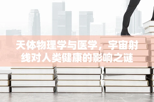 天体物理学与医学，宇宙射线对人类健康的影响之谜