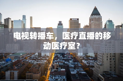 电视转播车，医疗直播的移动医疗室？