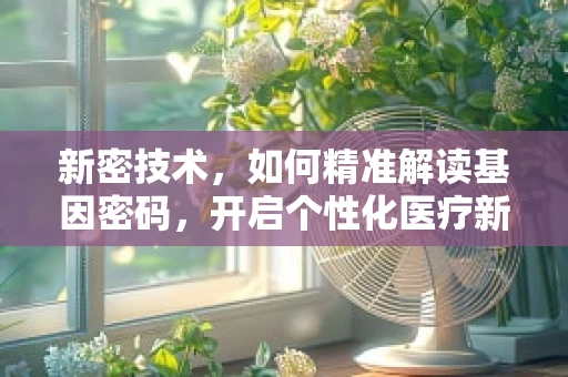 新密技术，如何精准解读基因密码，开启个性化医疗新篇章？