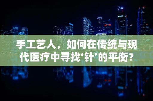 手工艺人，如何在传统与现代医疗中寻找‘针’的平衡？
