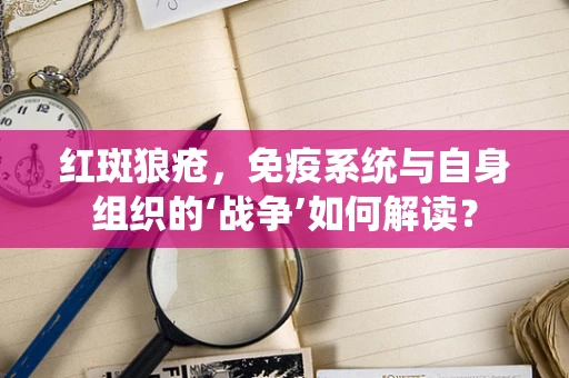 红斑狼疮，免疫系统与自身组织的‘战争’如何解读？