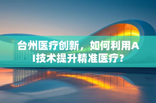 台州医疗创新，如何利用AI技术提升精准医疗？