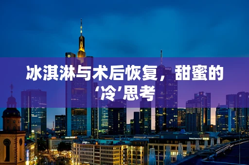 冰淇淋与术后恢复，甜蜜的‘冷’思考