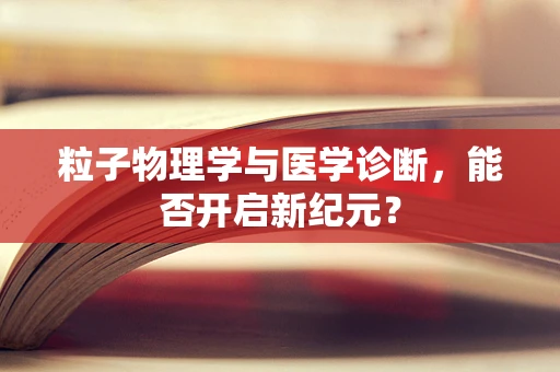 粒子物理学与医学诊断，能否开启新纪元？