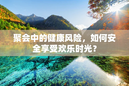 聚会中的健康风险，如何安全享受欢乐时光？