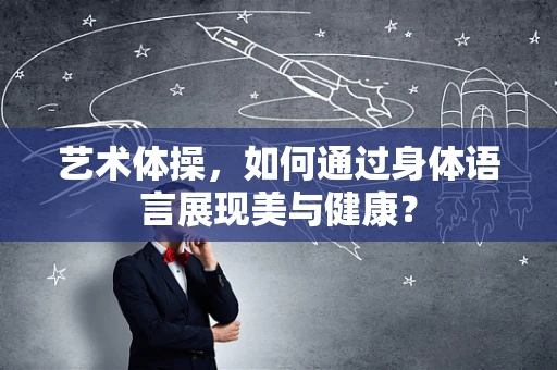 艺术体操，如何通过身体语言展现美与健康？