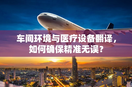 车间环境与医疗设备翻译，如何确保精准无误？