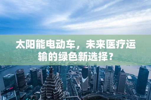 太阳能电动车，未来医疗运输的绿色新选择？
