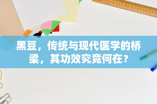 黑豆，传统与现代医学的桥梁，其功效究竟何在？