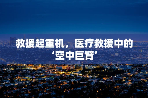 救援起重机，医疗救援中的‘空中巨臂’