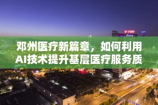 邓州医疗新篇章，如何利用AI技术提升基层医疗服务质量？