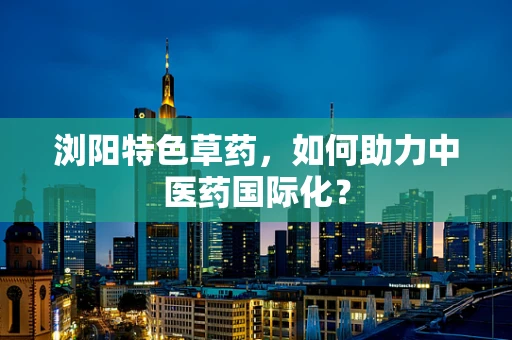 浏阳特色草药，如何助力中医药国际化？