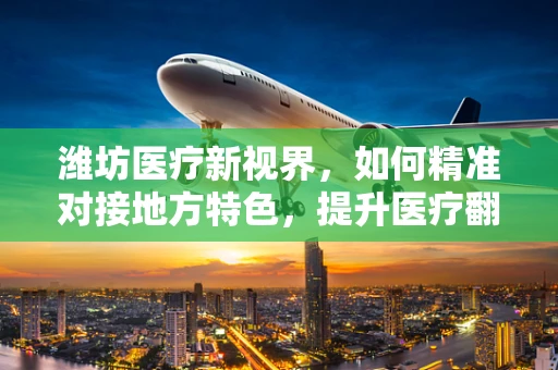 潍坊医疗新视界，如何精准对接地方特色，提升医疗翻译质量？