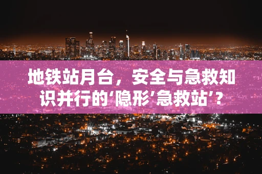 地铁站月台，安全与急救知识并行的‘隐形’急救站’？