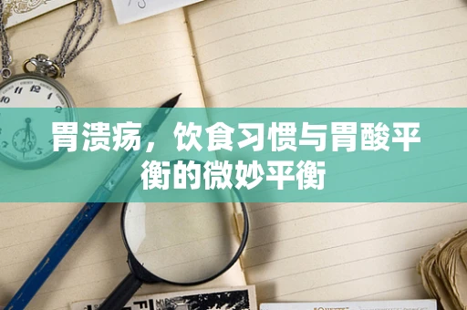 胃溃疡，饮食习惯与胃酸平衡的微妙平衡