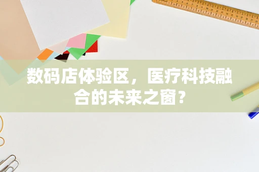 数码店体验区，医疗科技融合的未来之窗？