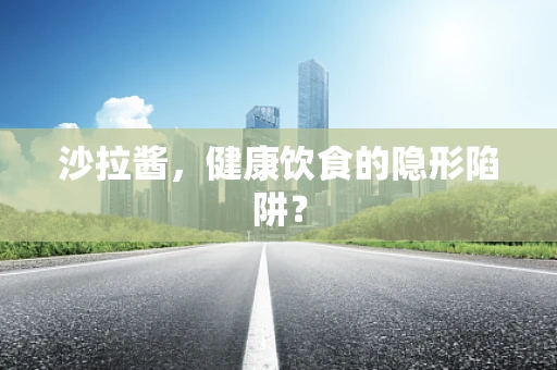 沙拉酱，健康饮食的隐形陷阱？