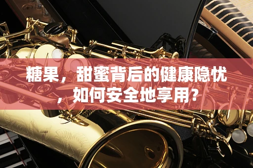 糖果，甜蜜背后的健康隐忧，如何安全地享用？