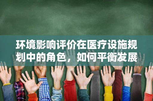 环境影响评价在医疗设施规划中的角色，如何平衡发展与可持续性？