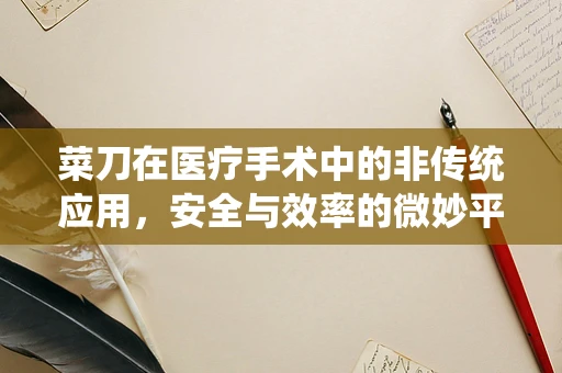 菜刀在医疗手术中的非传统应用，安全与效率的微妙平衡