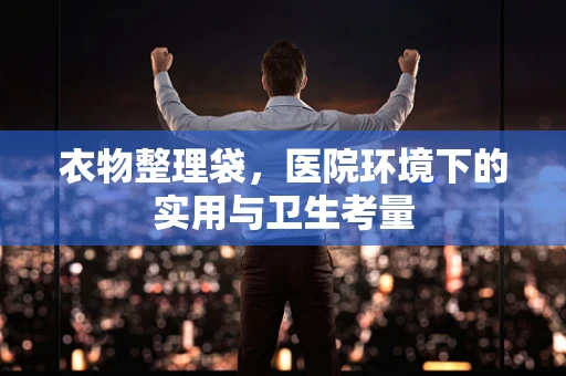 衣物整理袋，医院环境下的实用与卫生考量