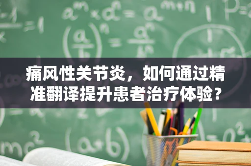 痛风性关节炎，如何通过精准翻译提升患者治疗体验？